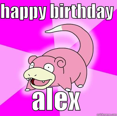 HAPPY BIRTHDAY  ALEX Slowpoke