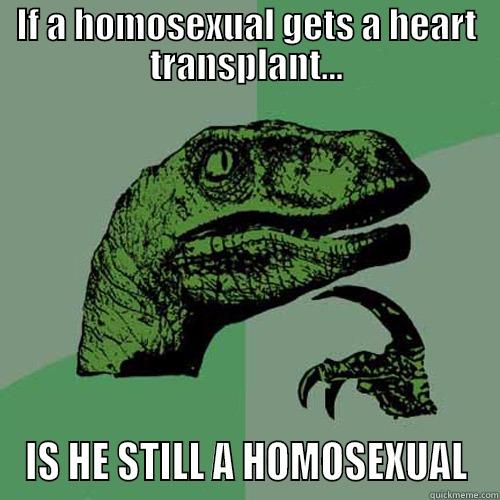 IF A HOMOSEXUAL GETS A HEART TRANSPLANT... IS HE STILL A HOMOSEXUAL Philosoraptor