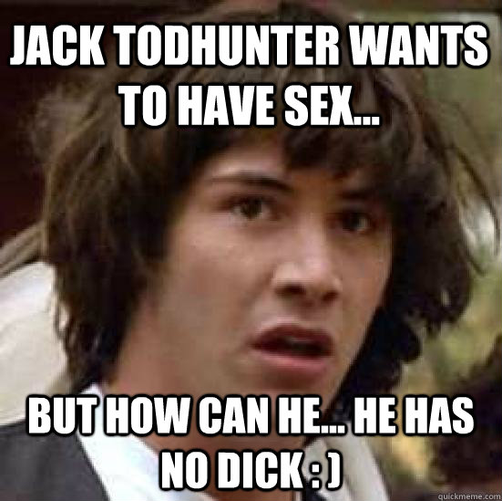 Jack Todhunter wants to have sex... but how can he... he has no dick : )  conspiracy keanu