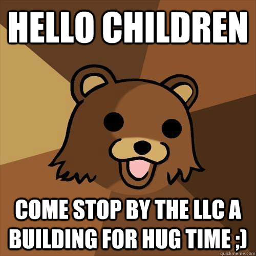 Hello children Come stop by the LLC A building for hug time ;)  Pedobear