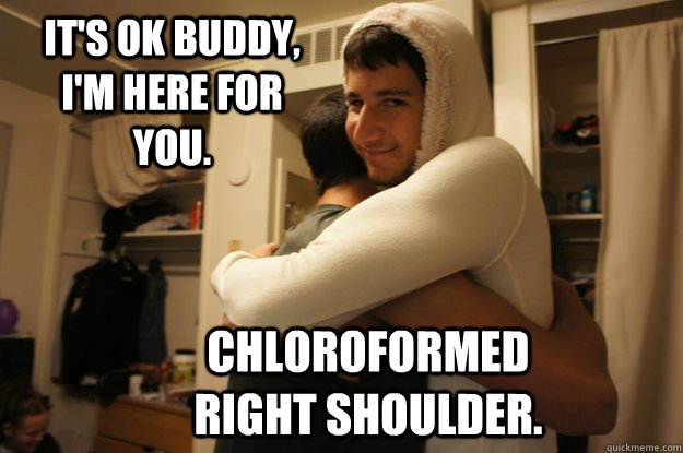 It's ok buddy, I'm here for you. chloroformed right shoulder.  chloroform Gabe