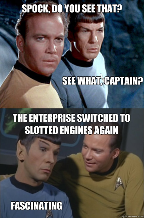 Spock, do you see that? See what, Captain? The Enterprise switched to slotted engines again Fascinating  