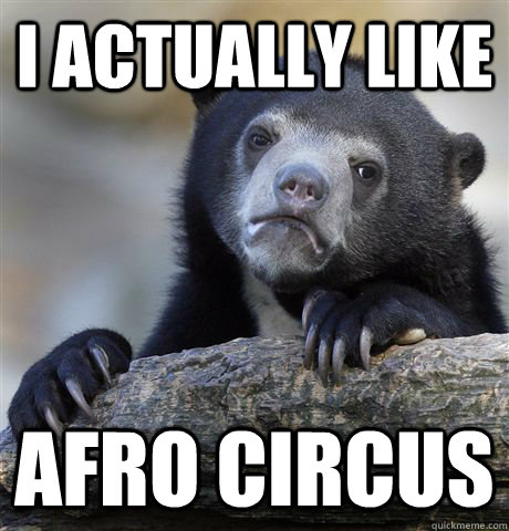 I actually like Afro Circus  Confession Bear