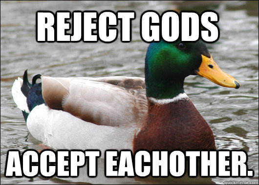 Reject Gods Accept Eachother.  Actual Advice Mallard