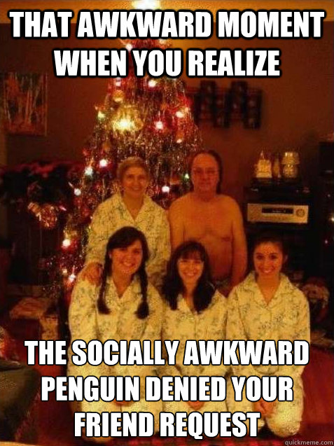 That awkward moment when you realize the socially awkward penguin denied your friend request  the awkward family