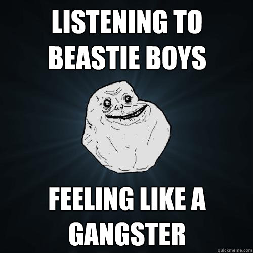 listening to beastie boys feeling like a gangster  Forever Alone