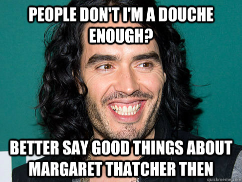 People don't I'm a douche enough? Better say good things about Margaret Thatcher then  Russell Brand