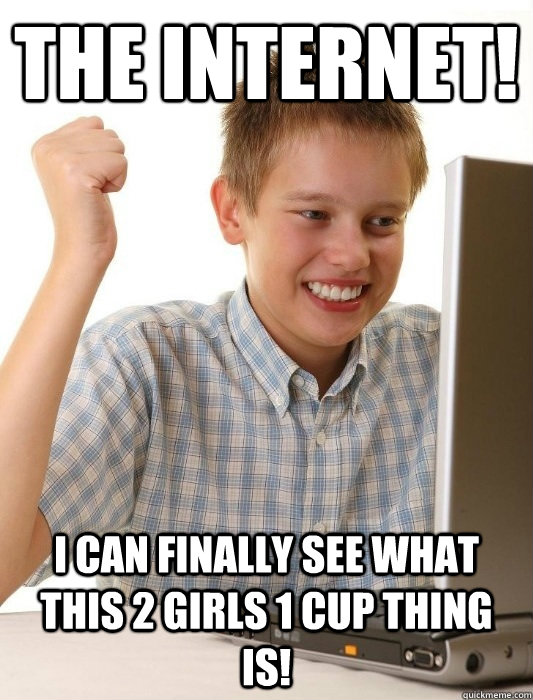The internet! i can finally see what this 2 girls 1 cup thing is!  First Day on the Internet Kid