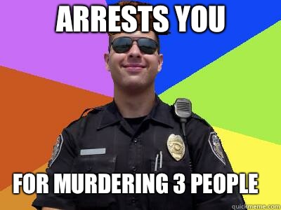 Arrests you For murdering 3 people  Scumbag Police Officer