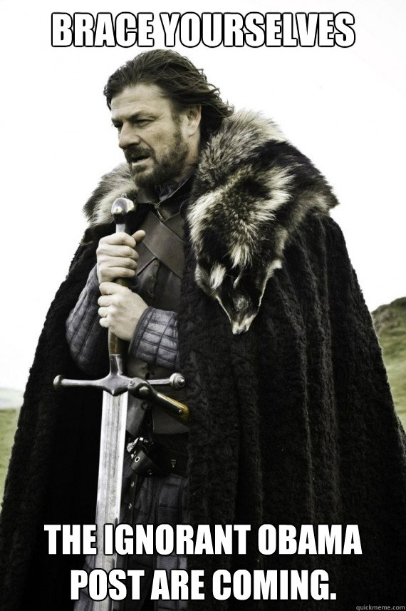 BRACE YOURSELVES the ignorant Obama post are coming.  Brace yourself