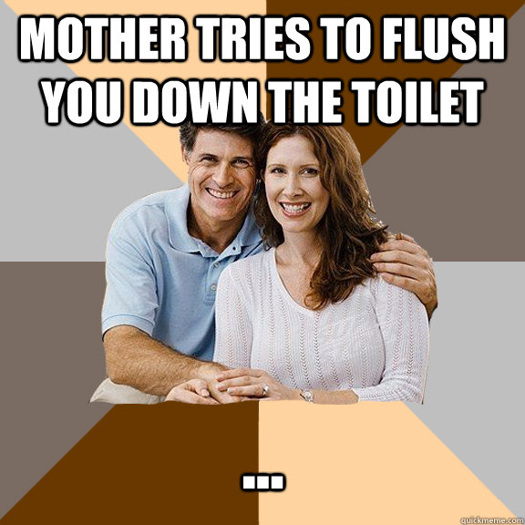 Mother tries to flush you down the toilet ... - Mother tries to flush you down the toilet ...  Scumbag Parents