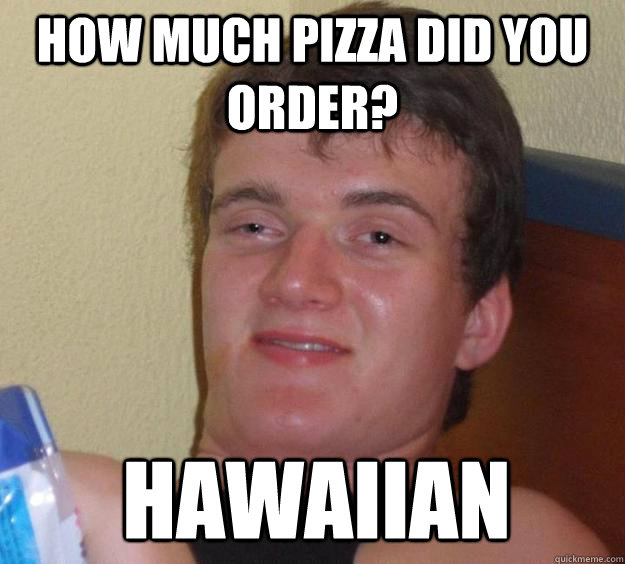 How much pizza did you order? Hawaiian  10 Guy