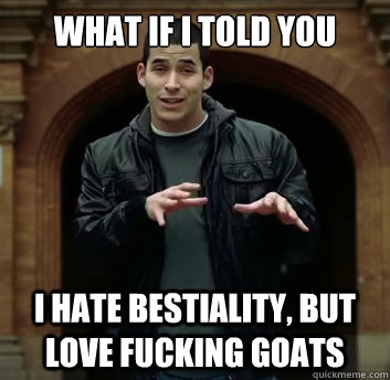 What if i told you I hate bestiality, but love fucking goats  