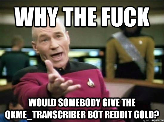 Why the fuck Would somebody give the qkme_transcriber bot reddit gold?  Annoyed Picard HD