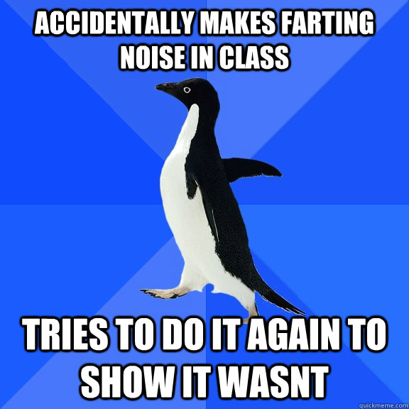 accidentally makes farting noise in class tries to do it again to show it wasnt  Socially Awkward Penguin