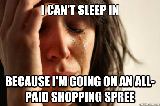 I Can't sleep in Because I'm going on an all-paid shopping spree  First World Problems