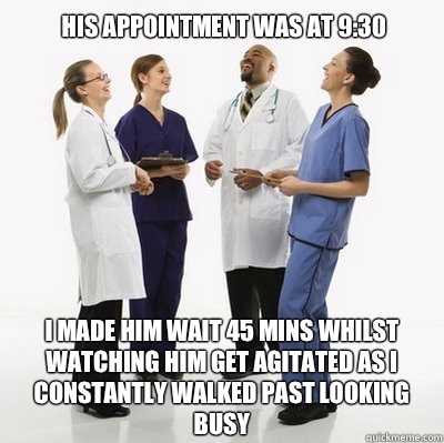 His appointment was at 9:30 I made him wait 45 mins whilst watching him get agitated as I constantly walked past looking busy - His appointment was at 9:30 I made him wait 45 mins whilst watching him get agitated as I constantly walked past looking busy  Douchebag Dentists