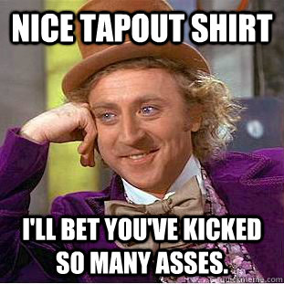 Nice Tapout shirt I'll bet you've kicked so many asses.  Creepy Wonka