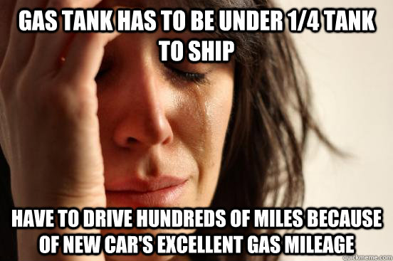 gas tank has to be under 1/4 tank to ship have to drive hundreds of miles because of new car's excellent gas mileage  First World Problems