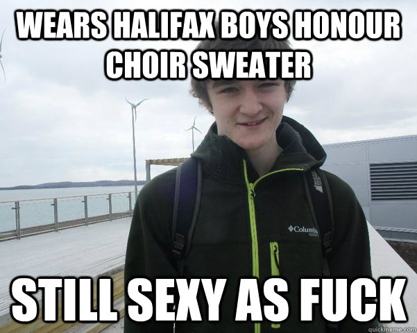 Wears Halifax boys honour choir sweater Still sexy as fuck  