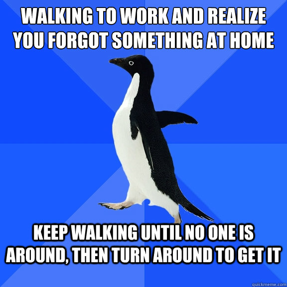 Walking to work and realize you forgot something at home  keep walking until no one is around, then turn around to get it  Socially Awkward Penguin