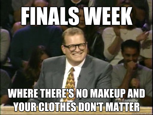 Finals Week Where there's no makeup and your clothes don't matter - Finals Week Where there's no makeup and your clothes don't matter  Drew Carey Whose Line