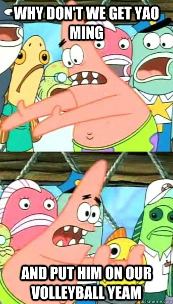 Why don't we get Yao Ming And put him on our volleyball yeam  Push it somewhere else Patrick