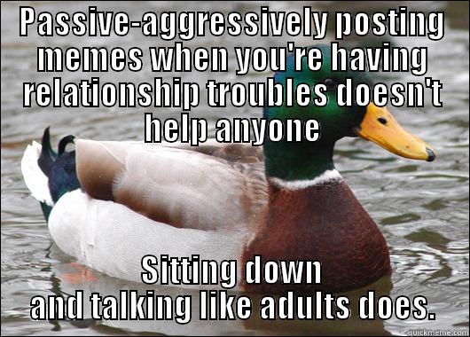PASSIVE-AGGRESSIVELY POSTING MEMES WHEN YOU'RE HAVING RELATIONSHIP TROUBLES DOESN'T HELP ANYONE SITTING DOWN AND TALKING LIKE ADULTS DOES. Actual Advice Mallard