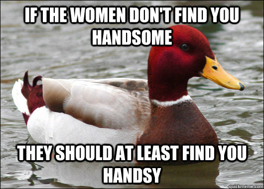 If the women don't find you handsome they should at least find you handsy  Malicious Advice Mallard