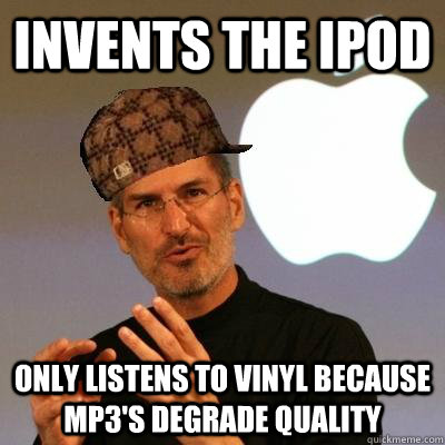 Invents the Ipod  Only listens to vinyl because MP3's Degrade Quality - Invents the Ipod  Only listens to vinyl because MP3's Degrade Quality  Scumbag Steve Jobs