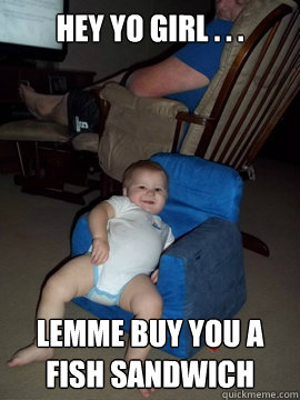hey yo girl . . . lemme buy you a fish sandwich - hey yo girl . . . lemme buy you a fish sandwich  Ladies Baby