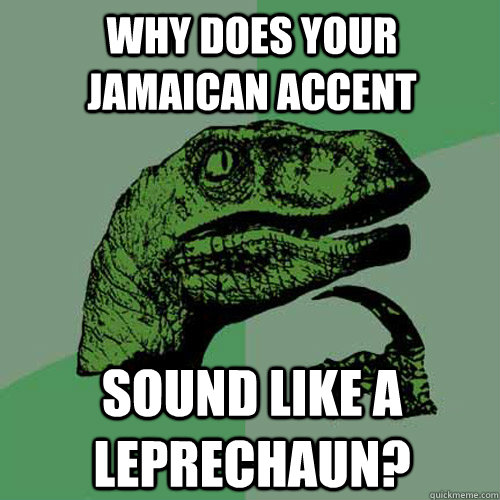 why does your Jamaican accent sound like a leprechaun?  Philosoraptor