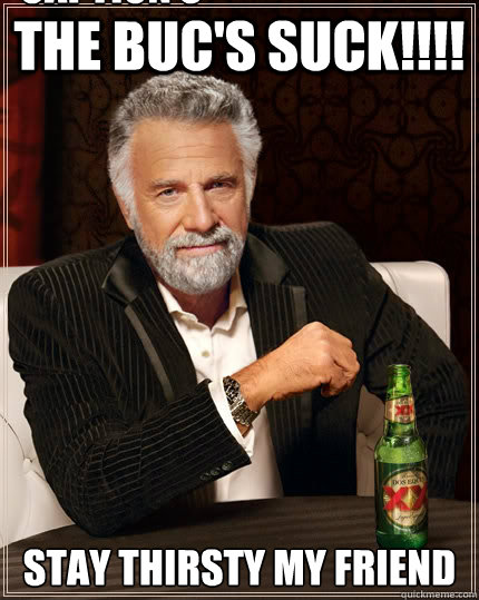 The Buc's SUCK!!!! Stay thirsty my friend Caption 3 goes here  The Most Interesting Man In The World