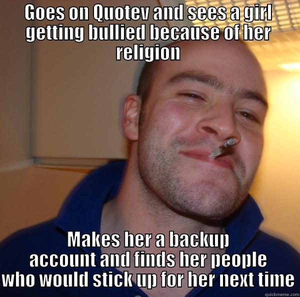GOES ON QUOTEV AND SEES A GIRL GETTING BULLIED BECAUSE OF HER RELIGION MAKES HER A BACKUP ACCOUNT AND FINDS HER PEOPLE WHO WOULD STICK UP FOR HER NEXT TIME Good Guy Greg 