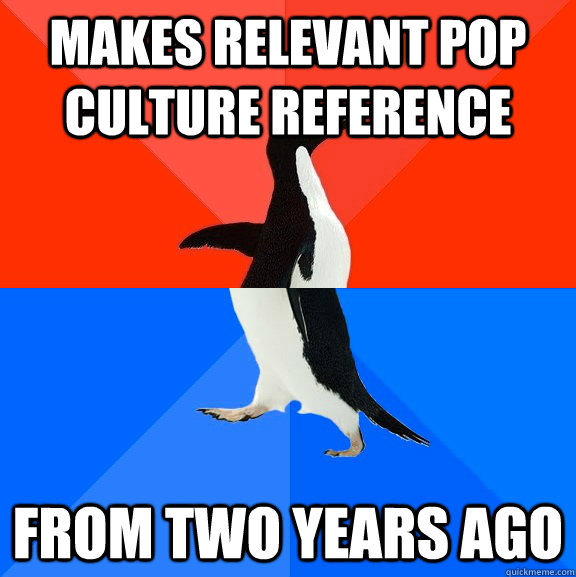 Makes relevant pop culture reference from two years ago  Socially Awesome Awkward Penguin
