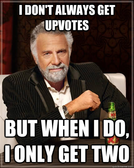 I don't always get upvotes but when i do, I only get two  The Most Interesting Man In The World