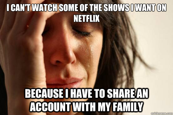 I can't watch some of the shows I want on netflix because I have to share an account with my family  First World Problems