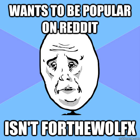 Wants to be popular on reddit Isn't forthewolfx  Okay Guy