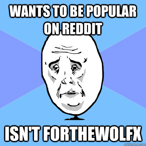 Wants to be popular on reddit Isn't forthewolfx - Wants to be popular on reddit Isn't forthewolfx  Okay Guy