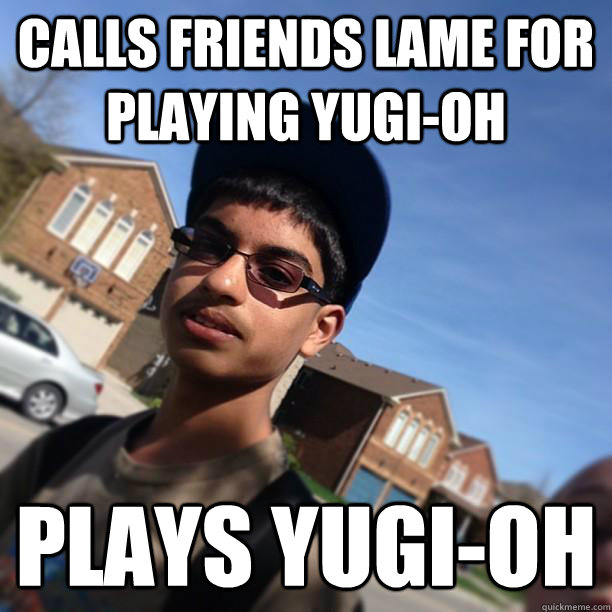 Calls friends lame for playing yugi-oh plays yugi-oh  