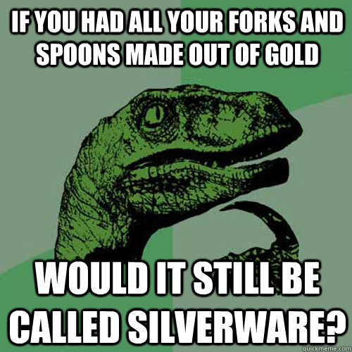 If you had all your forks and spoons made out of gold Would it still be called silverware?   - If you had all your forks and spoons made out of gold Would it still be called silverware?    Philosoraptor