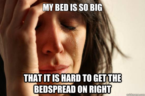 my bed is so big that it is hard to get the bedspread on right  First World Problems