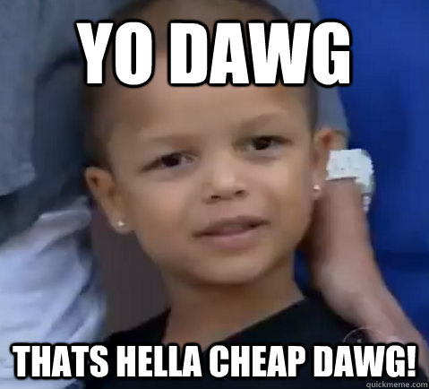 Yo Dawg Thats hella cheap dawg! - Yo Dawg Thats hella cheap dawg!  young fchamp