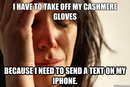 I HAVE TO TAKE OFF MY CASHMERE GLOVES BECAUSE I NEED TO SEND A TEXT ON MY IPHONE. - I HAVE TO TAKE OFF MY CASHMERE GLOVES BECAUSE I NEED TO SEND A TEXT ON MY IPHONE.  First World Problems