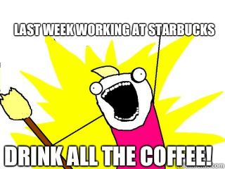 last week working at Starbucks drink all the coffee!  All The Things