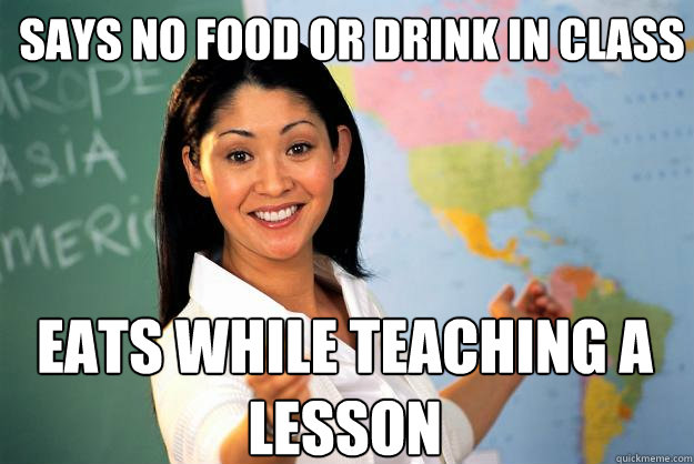 Says no food or drink in class Eats while teaching a lesson  Unhelpful High School Teacher