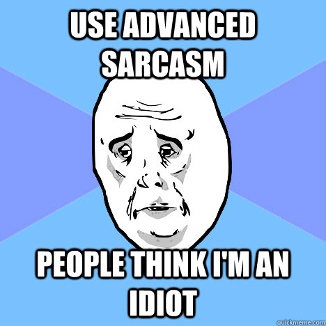 use advanced sarcasm people think i'm an idiot - use advanced sarcasm people think i'm an idiot  Okay Guy