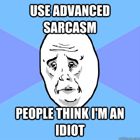 use advanced sarcasm people think i'm an idiot  Okay Guy