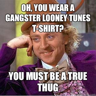 Oh, you wear a gangster looney tunes t-shirt? You must be a true thug  Condescending Wonka