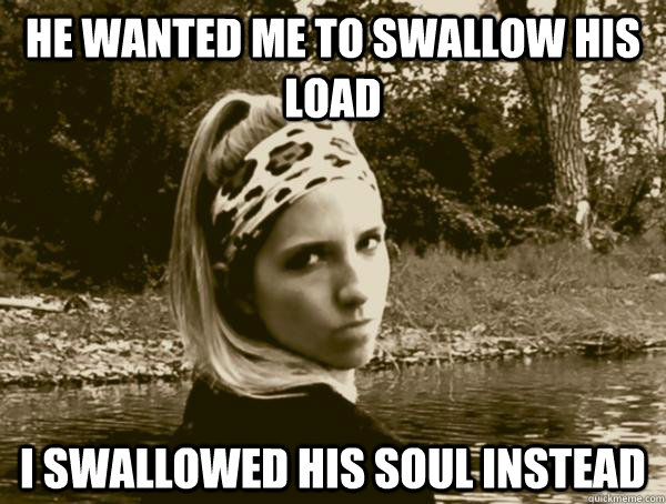 He wanted me to swallow his load I swallowed his soul instead  